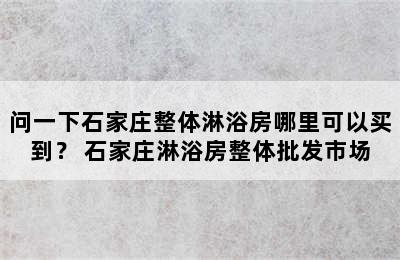 问一下石家庄整体淋浴房哪里可以买到？ 石家庄淋浴房整体批发市场